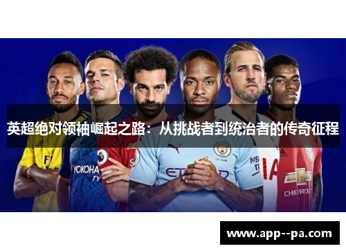 英超绝对领袖崛起之路：从挑战者到统治者的传奇征程