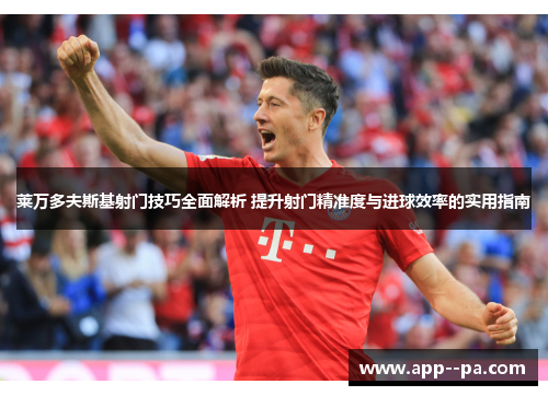 莱万多夫斯基射门技巧全面解析 提升射门精准度与进球效率的实用指南