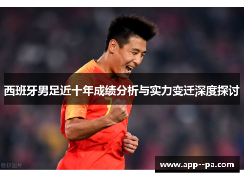 西班牙男足近十年成绩分析与实力变迁深度探讨