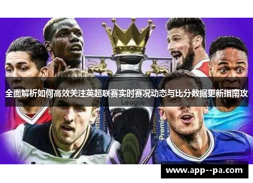 全面解析如何高效关注英超联赛实时赛况动态与比分数据更新指南攻 全面解析如何高效关注英超联赛实时赛况动态与比分数据更新指南攻