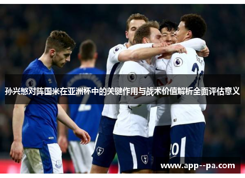 孙兴慜对阵国米在亚洲杯中的关键作用与战术价值解析全面评估意义 孙兴慜对阵国米在亚洲杯中的关键作用与战术价值解析全面评估意义