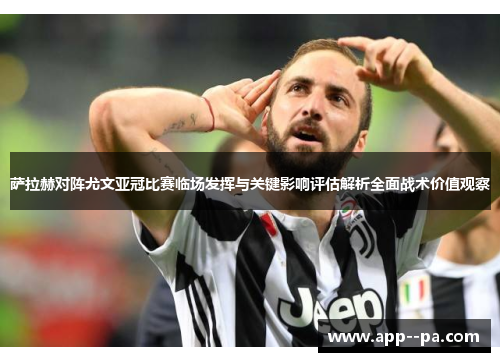 萨拉赫对阵尤文亚冠比赛临场发挥与关键影响评估解析全面战术价值观察