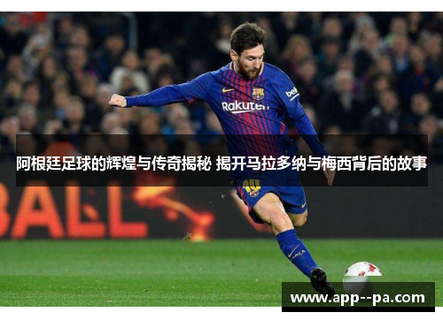 阿根廷足球的辉煌与传奇揭秘 揭开马拉多纳与梅西背后的故事