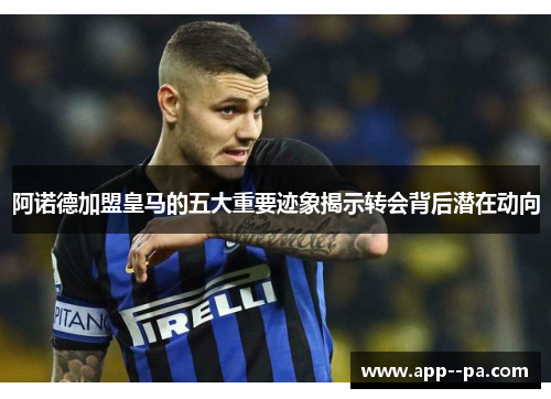 阿诺德加盟皇马的五大重要迹象揭示转会背后潜在动向