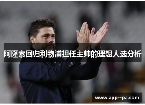 阿隆索回归利物浦担任主帅的理想人选分析