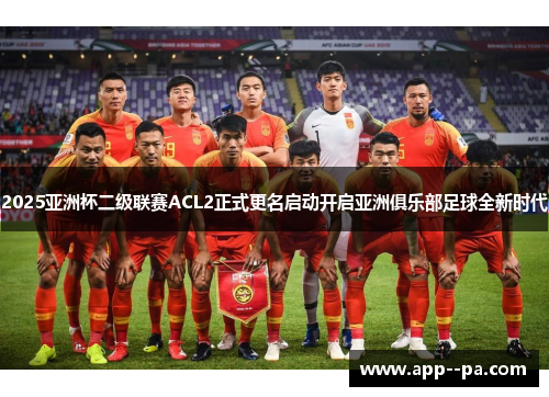 2025亚洲杯二级联赛ACL2正式更名启动开启亚洲俱乐部足球全新时代 2025亚洲杯二级联赛ACL2正式更名启动开启亚洲俱乐部足球全新时代
