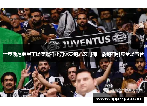 什琴斯尼意甲主场屡献神扑力保零封尤文门神一战封神引爆全场看台