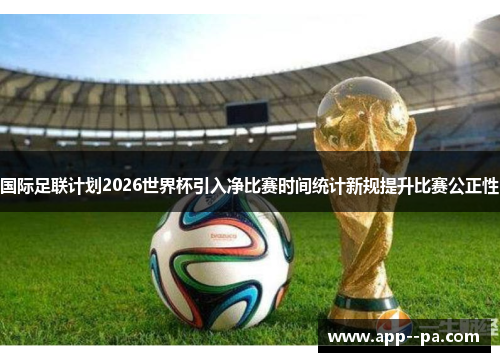 国际足联计划2026世界杯引入净比赛时间统计新规提升比赛公正性 国际足联计划2026世界杯引入净比赛时间统计新规提升比赛公正性