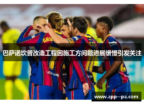 巴萨诺坎普改造工程因施工方问题进展缓慢引发关注 巴萨诺坎普改造工程因施工方问题进展缓慢引发关注