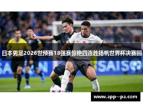 日本男足2026世预赛18强赛惊艳四连胜扬帆世界杯决赛圈 日本男足2026世预赛18强赛惊艳四连胜扬帆世界杯决赛圈