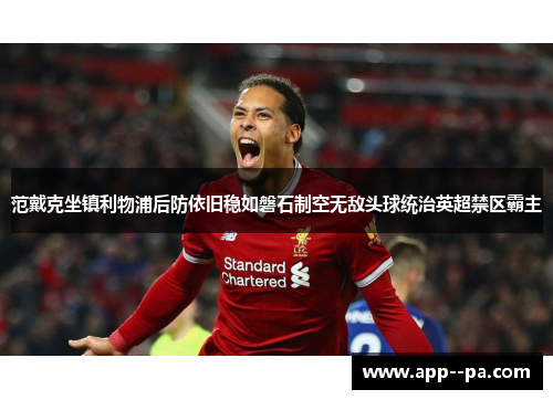 范戴克坐镇利物浦后防依旧稳如磐石制空无敌头球统治英超禁区霸主 范戴克坐镇利物浦后防依旧稳如磐石制空无敌头球统治英超禁区霸主