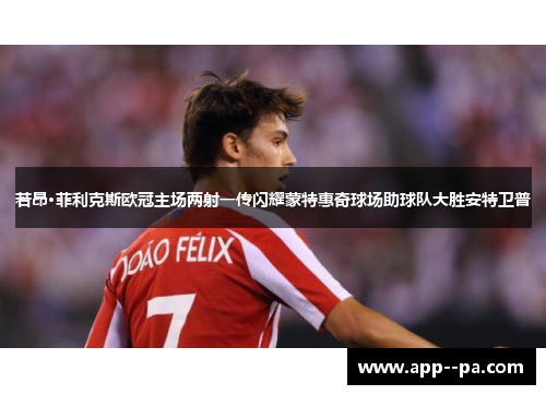若昂·菲利克斯欧冠主场两射一传闪耀蒙特惠奇球场助球队大胜安特卫普 若昂·菲利克斯欧冠主场两射一传闪耀蒙特惠奇球场助球队大胜安特卫普