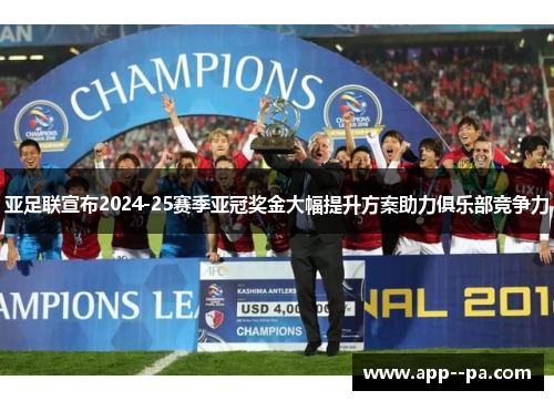 亚足联宣布2024-25赛季亚冠奖金大幅提升方案助力俱乐部竞争力