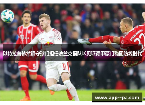 以特拉普依然镇守球门担任法兰克福队长见证德甲豪门稳固防线时代 以特拉普依然镇守球门担任法兰克福队长见证德甲豪门稳固防线时代