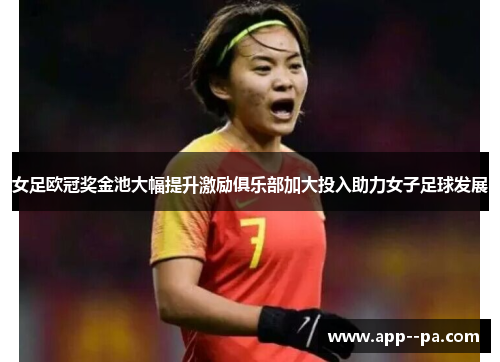 女足欧冠奖金池大幅提升激励俱乐部加大投入助力女子足球发展