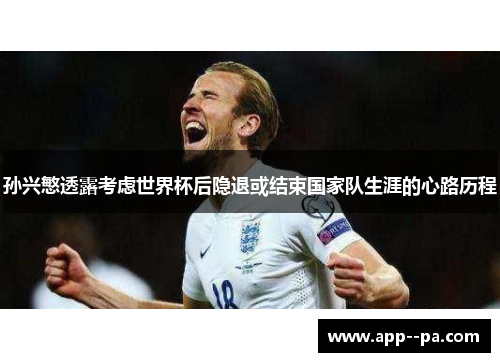 孙兴慜透露考虑世界杯后隐退或结束国家队生涯的心路历程