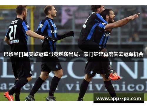 巴黎圣日耳曼欧冠遭马竞逆袭出局，豪门梦碎再度失去冠军机会