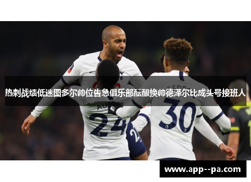 热刺战绩低迷图多尔帅位告急俱乐部酝酿换帅德泽尔比成头号接班人