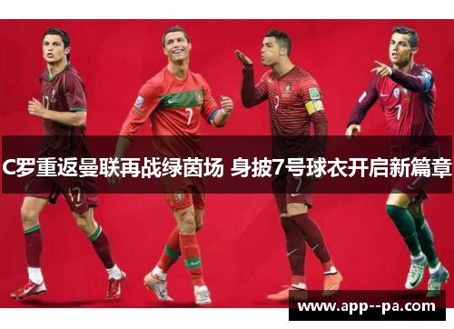 C罗重返曼联再战绿茵场 身披7号球衣开启新篇章 C罗重返曼联再战绿茵场 身披7号球衣开启新篇章