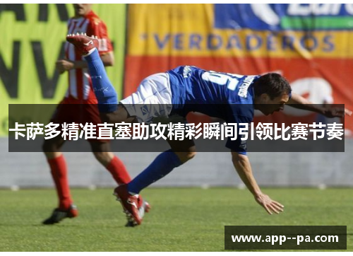 卡萨多精准直塞助攻精彩瞬间引领比赛节奏