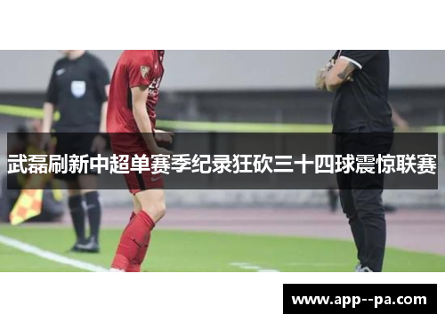 武磊刷新中超单赛季纪录狂砍三十四球震惊联赛 武磊刷新中超单赛季纪录狂砍三十四球震惊联赛